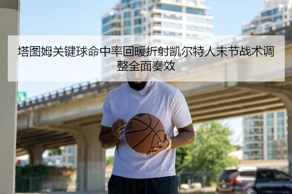 塔图姆关键球命中率回暖折射凯尔特人末节战术调整全面奏效