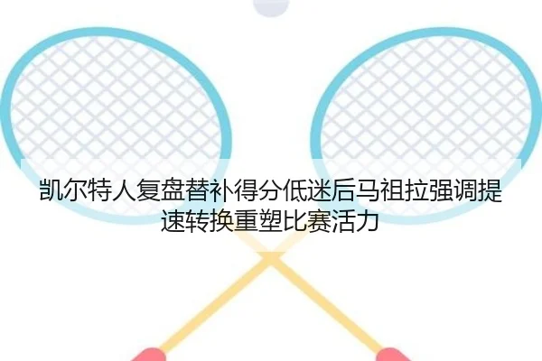 凯尔特人复盘替补得分低迷后马祖拉强调提速转换重塑比赛活力